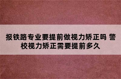 报铁路专业要提前做视力矫正吗 警校视力矫正需要提前多久